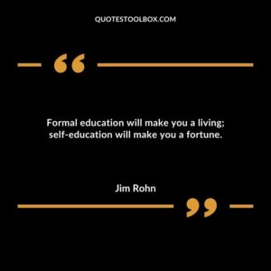 Formal education will make you a living self education will make you a fortune.