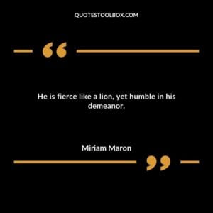 He is fierce like a lion yet humble in his demeanor.