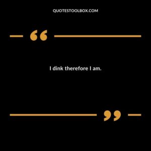 I dink therefore I am.