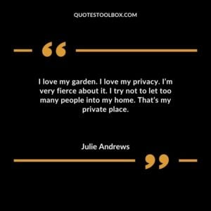 I love my garden. I love my privacy. Im very fierce about it. I try not to let too many people into my home. Thats my private place.