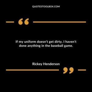If my uniform doesnt get dirty I havent done anything in the baseball game.