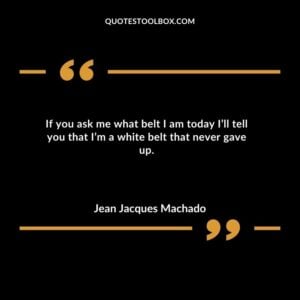 If you ask me what belt I am today Ill tell you that Im a white belt that never gave up.