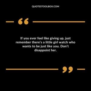 If you ever feel like giving up just remember theres a little girl watch who wants to be just like you.