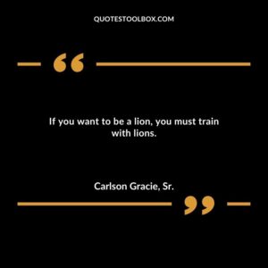 If you want to be a lion you must train with lions.