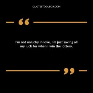 Im not unlucky in love Im just saving all my luck for when I win the lottery.