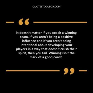 It doesnt matter if you coach a winning team if you arent being a positive influence and if you arent