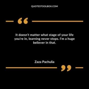 It doesnt matter what stage of your life youre in learning never stops. Im a huge believer in that.