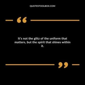 Its not the glitz of the uniform that matters but the spirit that shines within it.