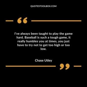 Ive always been taught to play the game hard. Baseball is such a tough game it really humbles you at