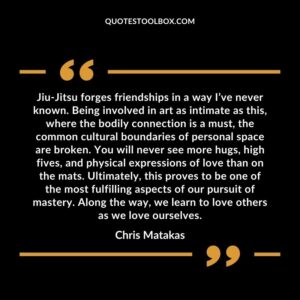 Jiu Jitsu forges friendships in a way Ive never known. Being involved in art as intimate as