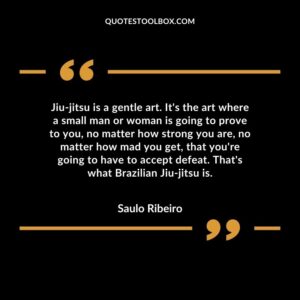 Jiu jitsu is a gentle art. Its the art where a small man or woman is going to prove to you no