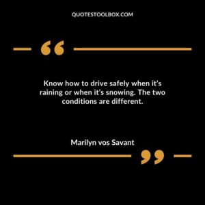 Know how to drive safely when its raining or when its snowing. The two conditions are different.