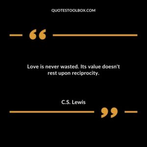 Love is never wasted. Its value doesnt rest upon reciprocity.
