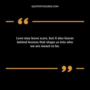 Love may leave scars but it also leaves behind lessons that shape us into who we are meant to be.