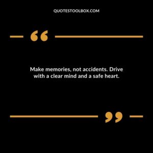 Make memories not accidents. Drive with a clear mind and a safe heart.