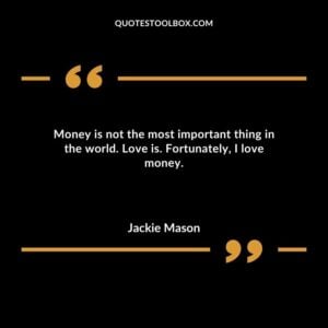 Money is not the most important thing in the world. Love is. Fortunately I love money.