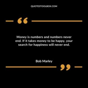 Money is numbers and numbers never end. If it takes money to be happy your