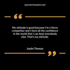 My attitude is good because Im a fierce competitor and I have all the confidence in the world that