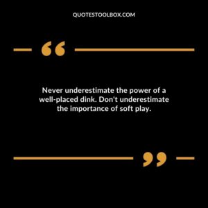 Never underestimate the power of a wellplaced dink. Dont underestimate the importance of soft play.