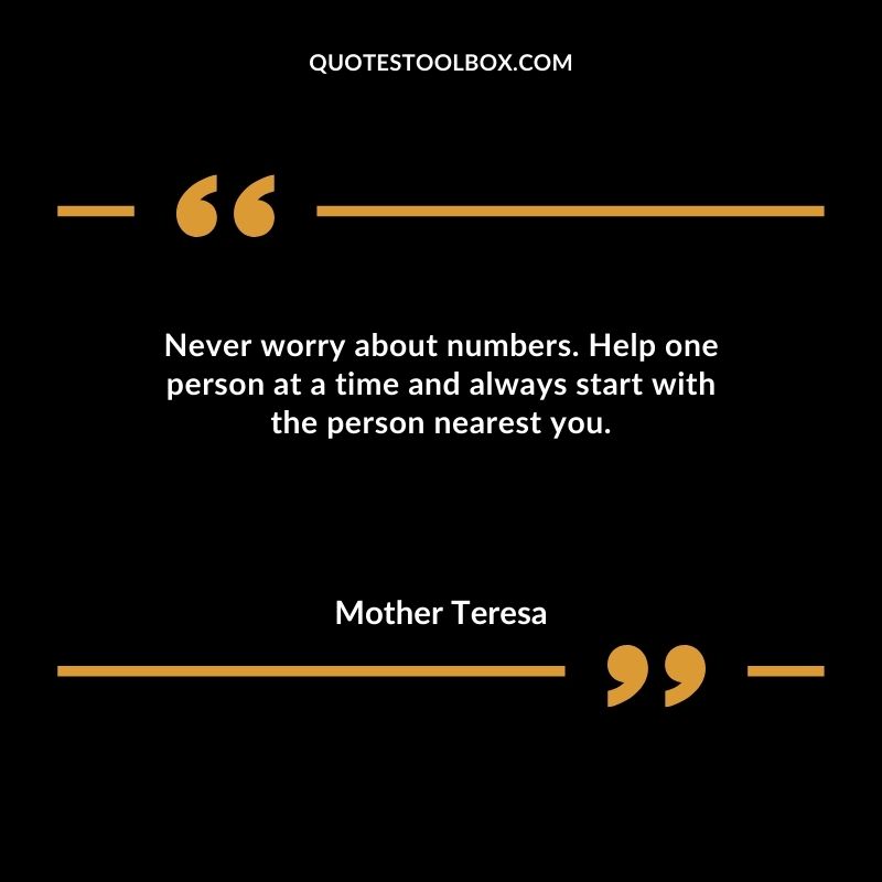 Never worry about numbers. Help one person at a time and always start with the person nearest you.