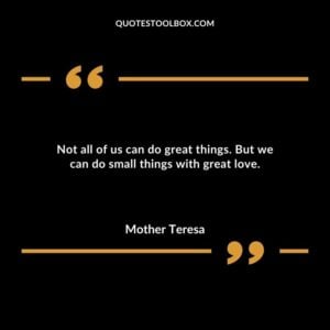 Not all of us can do great things. But we can do small things with great love.