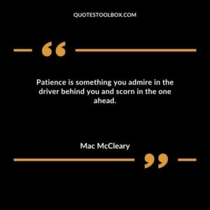 Patience is something you admire in the driver behind you and scorn in the one ahead.