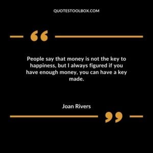 People say that money is not the key to happiness but I always figured if you have enough money you can have a key made.