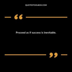 Proceed as if success is inevitable.