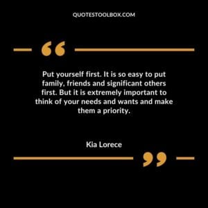 Put yourself first. It is so easy to put family friends and significant others first. But it is extremely