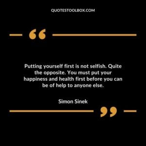 Putting yourself first is not selfish. Quite the opposite. You must put your happiness and