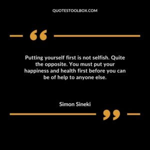 Putting yourself first is not selfish. Quite the opposite. You must put your happiness and health first before