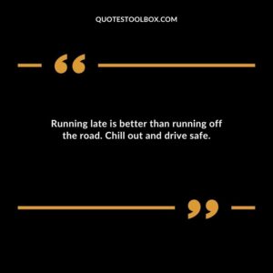 Running late is better than running off the road. Chill out and drive safe.