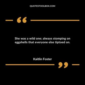 She was a wild one always stomping on eggshells that everyone else tiptoed on.