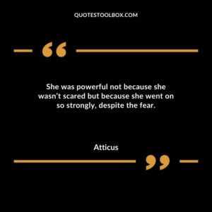 She was powerful not because she wasnt scared but because she went on so strongly despite the fear.