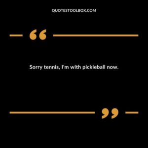 Sorry tennis Im with pickleball now.