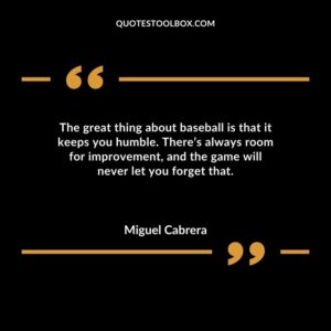The great thing about baseball is that it keeps you humble. Theres always room for improvement and the