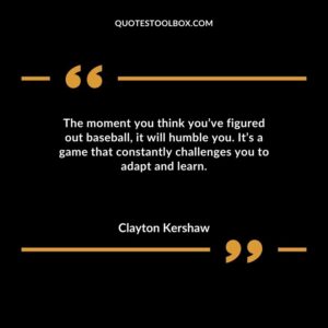 The moment you think youve figured out baseball it will humble you. Its a game that