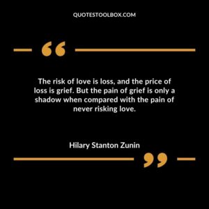 The risk of love is loss and the price of loss is grief. But the pain of grief is only a shadow when