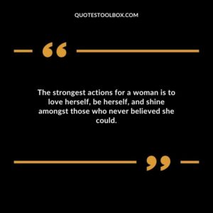 The strongest actions for a woman is to love herself be herself and shine amongst those who never believed she could.