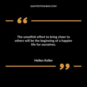 The unselfish effort to bring cheer to others will be the beginning of a happier life for ourselves.