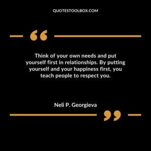 Think of your own needs and put yourself first in relationships. By putting yourself and your