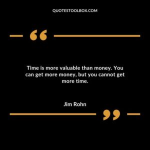 Time is more valuable than money. You can get more money but you cannot get more time.