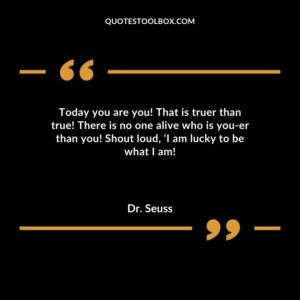 Today you are you! That is truer than true! There is no one alive who is you er than you