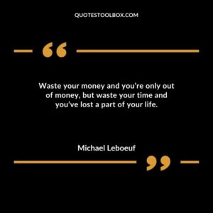 Waste your money and youre only out of money but waste your time and youve lost a part of your life.