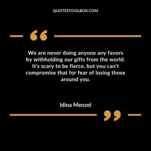 We are never doing anyone any favors by withholding our gifts from the world. Its scary to be fierce