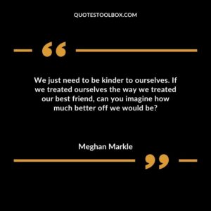 We just need to be kinder to ourselves. If we treated ourselves the way we treated our best friend can you