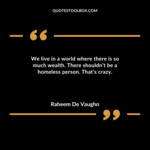 We live in a world where there is so much wealth. There shouldnt be a homeless person. Thats crazy.
