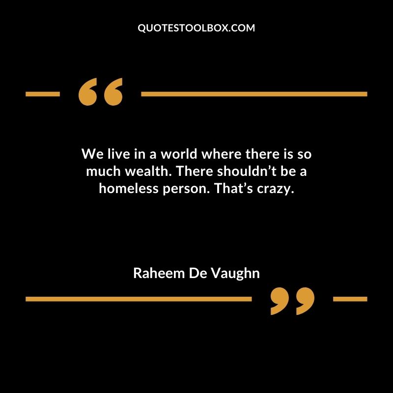 We live in a world where there is so much wealth. There shouldnt be a homeless person. Thats crazy.