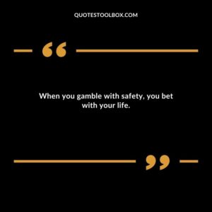 When you gamble with safety you bet with your life.