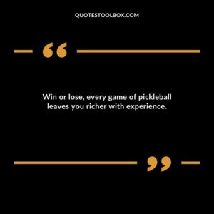Win or lose every game of pickleball leaves you richer with experience.